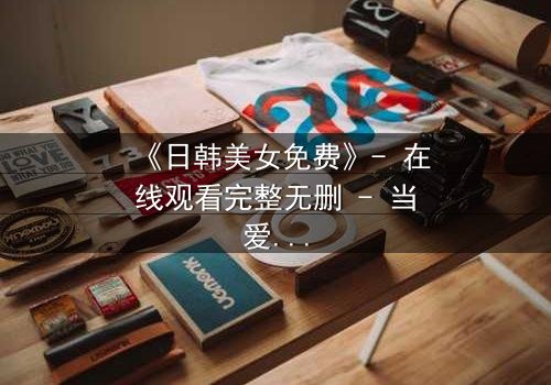 《日韩美女免费》- 在线观看完整无删 - 当爱情与背叛交织,谁才是最后的赢家?