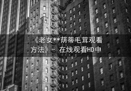 《老女**荫蒂毛茸观看方法》- 在线观看HD中字 - 揭开禁忌之恋的隐秘真相