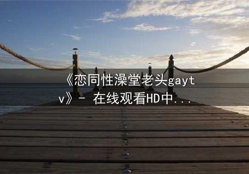 《恋同性澡堂老头gaytv》- 在线观看HD中字 - 禁忌之恋的隐秘风暴