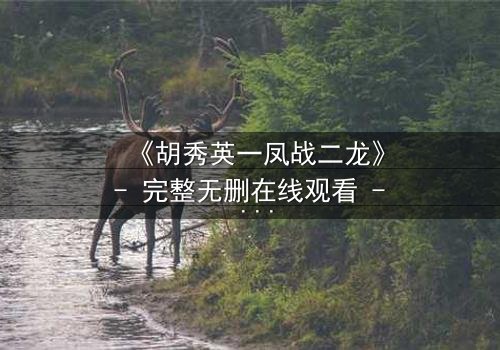 《胡秀英一凤战二龙》- 完整无删在线观看 - 一凤如何逆袭双龙?