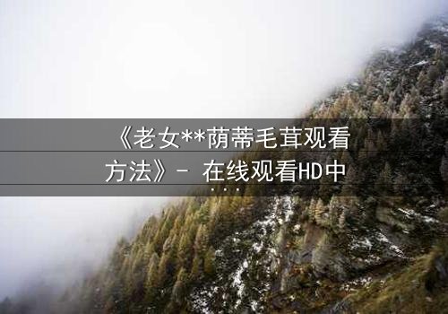 《老女**荫蒂毛茸观看方法》- 在线观看HD中字 - 揭开禁忌之恋的隐秘真相