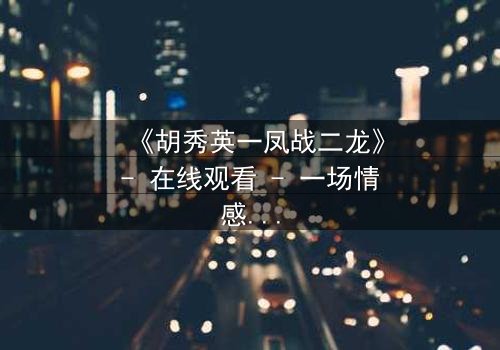 《胡秀英一凤战二龙》- 在线观看 - 一场情感与权力的终极博弈