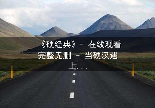 《硬经典》- 在线观看完整无删 - 当硬汉遇上经典宿命,谁能改写结局?