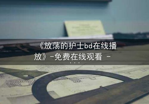 《放荡的护士bd在线播放》-免费在线观看 - 第3集HD中字