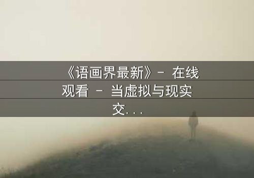 《语画界最新》- 在线观看 - 当虚拟与现实交织,谁才是真正的操控者?