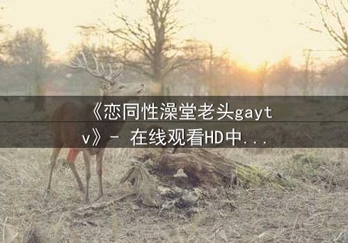 《恋同性澡堂老头gaytv》- 在线观看HD中字 - 禁忌之恋的隐秘真相