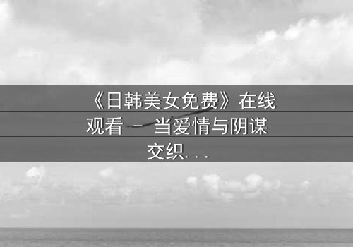 《日韩美女免费》在线观看 - 当爱情与阴谋交织,谁能全身而退?