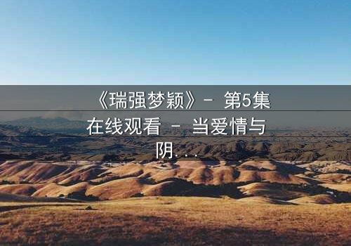 《瑞强梦颖》- 第5集在线观看 - 当爱情与阴谋交织,真相能否浮出水面?