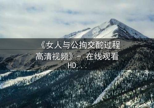 《女人与公拘交酡过程高清视频》- 在线观看HD中字 - 免费1080P超清