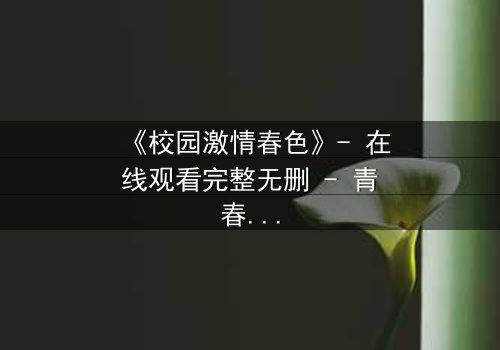 《校园激情春色》- 在线观看完整无删 - 青春的秘密风暴即将爆发