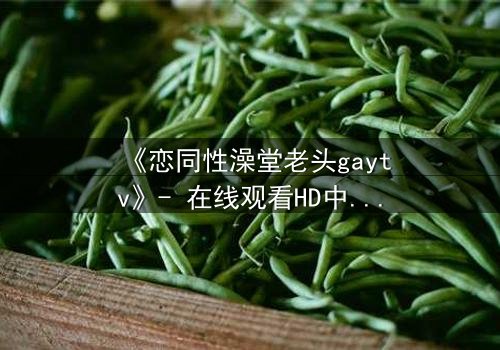 《恋同性澡堂老头gaytv》- 在线观看HD中字 - 禁忌之恋的隐秘角落