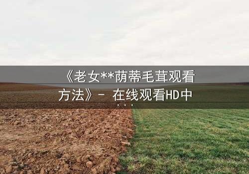 《老女**荫蒂毛茸观看方法》- 在线观看HD中字 - 揭开禁忌之恋的隐秘面纱