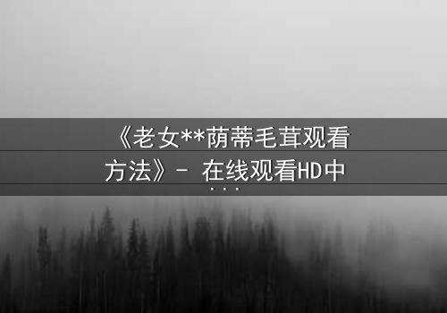 《老女**荫蒂毛茸观看方法》- 在线观看HD中字 - 揭开禁忌之恋的隐秘真相