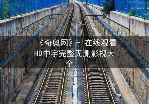 《奇奥网》- 在线观看HD中字完整无删影视大全第3集 - 揭开隐藏的真相,你敢直面吗?