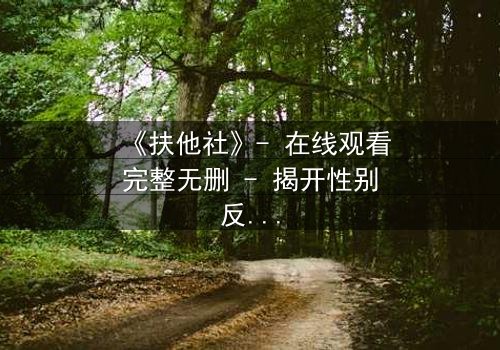 《扶他社》- 在线观看完整无删 - 揭开性别反转的禁忌之谜