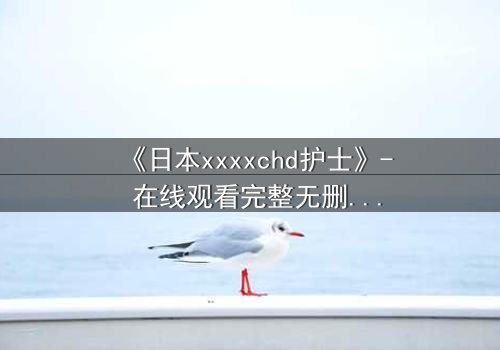 《日本xxxxchd护士》- 在线观看完整无删 - 当白衣天使沦为欲望囚徒