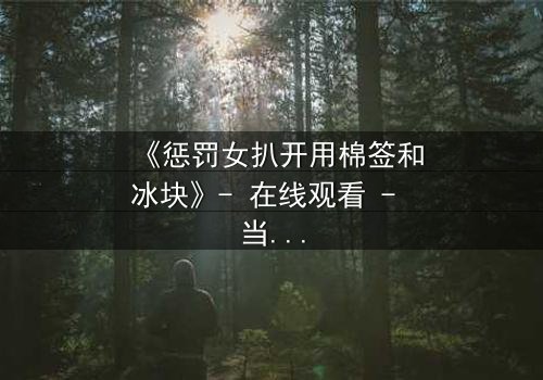 《惩罚女扒开用棉签和冰块》- 在线观看 - 当惩罚变成一场惊心动魄的救赎