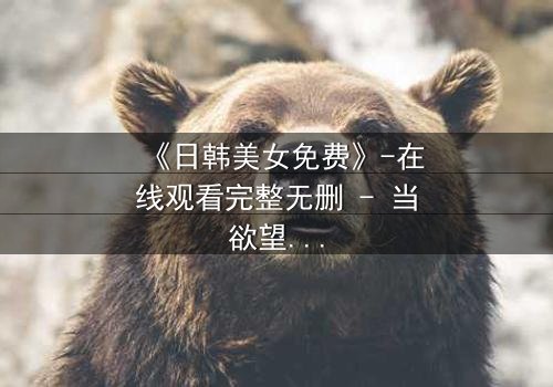 《日韩美女免费》-在线观看完整无删 - 当欲望与真相交织,谁能全身而退?