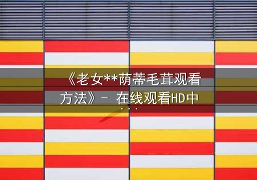 《老女**荫蒂毛茸观看方法》- 在线观看HD中字 - 揭开禁忌之恋的隐秘面纱