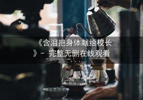 《含泪把身体献给校长》- 完整无删在线观看 - 当纯洁梦想被黑暗交易吞噬