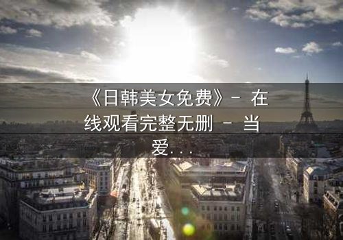 《日韩美女免费》- 在线观看完整无删 - 当爱情与阴谋交织,谁能全身而退?