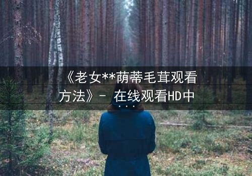 《老女**荫蒂毛茸观看方法》- 在线观看HD中字 - 揭开禁忌之恋的隐秘真相