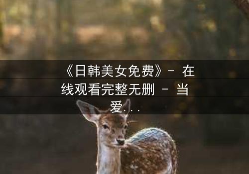 《日韩美女免费》- 在线观看完整无删 - 当爱情与阴谋交织,谁才是最后的赢家?