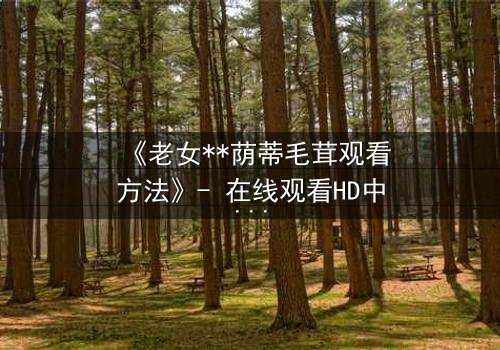 《老女**荫蒂毛茸观看方法》- 在线观看HD中字 - 揭开禁忌之恋的隐秘真相