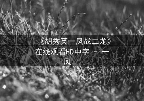 《胡秀英一凤战二龙》在线观看HD中字 - 一凤战二龙,谁能笑到最后?