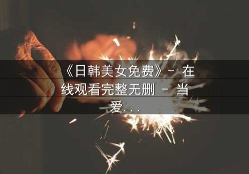 《日韩美女免费》- 在线观看完整无删 - 当爱情与阴谋交织,谁能全身而退?