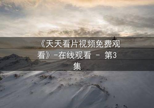 《天天看片视频免费观看》-在线观看 - 第3集