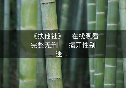 《扶他社》- 在线观看完整无删 - 揭开性别迷宫的终极秘密
