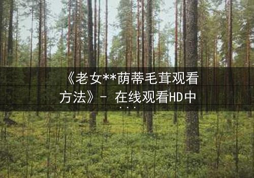 《老女**荫蒂毛茸观看方法》- 在线观看HD中字 - 揭开禁忌之恋的隐秘真相