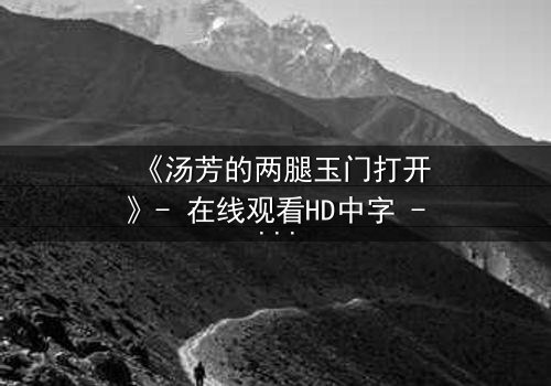 《汤芳的两腿玉门打开》- 在线观看HD中字 - 揭开人性深处的秘密