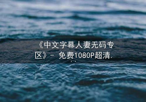 《中文字幕人妻无码专区》- 免费1080P超清 - 完整无删第3集