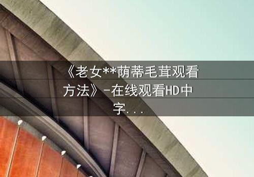 《老女**荫蒂毛茸观看方法》-在线观看HD中字 - 揭开禁忌之恋的隐秘真相