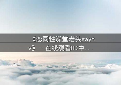 《恋同性澡堂老头gaytv》- 在线观看HD中字 - 禁忌之恋的隐秘角落