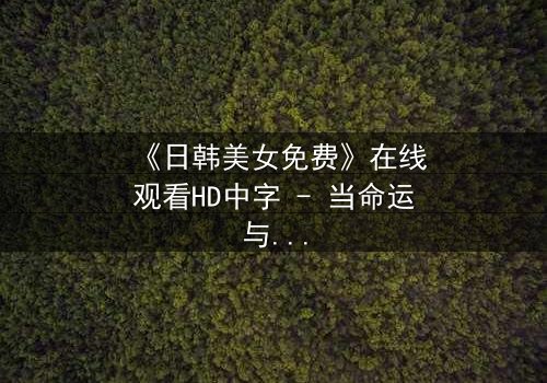 《日韩美女免费》在线观看HD中字 - 当命运与欲望交织,谁能全身而退?