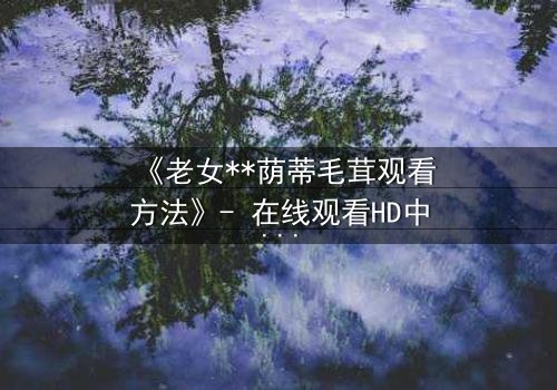 《老女**荫蒂毛茸观看方法》- 在线观看HD中字 - 揭开禁忌之恋的隐秘真相