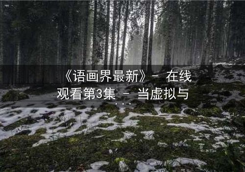 《语画界最新》- 在线观看第3集 - 当虚拟与现实交织,谁将主宰命运?