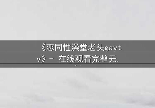 《恋同性澡堂老头gaytv》- 在线观看完整无删 - 一场禁忌之恋的终极考验