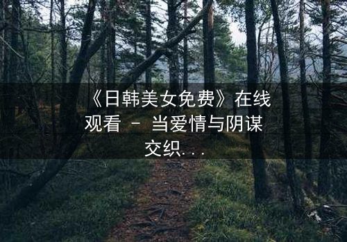 《日韩美女免费》在线观看 - 当爱情与阴谋交织,谁将揭开真相?