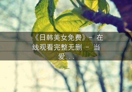《日韩美女免费》- 在线观看完整无删 - 当爱情与背叛交织,谁将揭开真相?