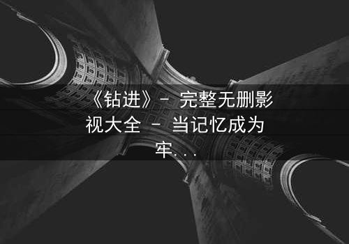 《钻进》- 完整无删影视大全 - 当记忆成为牢笼,你敢钻进真相吗?
