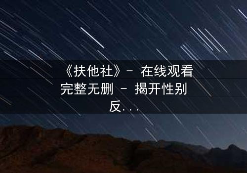 《扶他社》- 在线观看完整无删 - 揭开性别反转的禁忌之谜