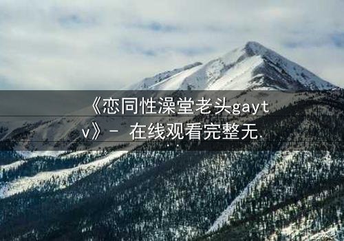《恋同性澡堂老头gaytv》- 在线观看完整无删 - 一场禁忌之恋的终极考验