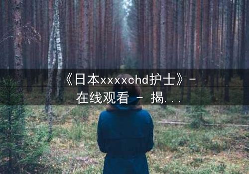 《日本xxxxchd护士》- 在线观看 - 揭开白衣天使的禁忌秘密