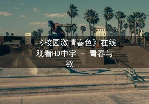 《校园激情春色》在线观看HD中字 - 青春与欲望的禁忌交锋