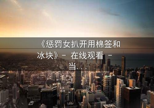 《惩罚女扒开用棉签和冰块》- 在线观看 - 当惩罚变成一场冰冷的救赎