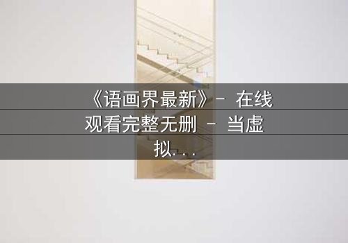 《语画界最新》- 在线观看完整无删 - 当虚拟世界吞噬现实,谁将拯救破碎的灵魂?